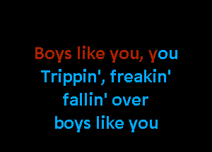 Boys like you, you

Trippin', freakin'
fallin' over
boys like you