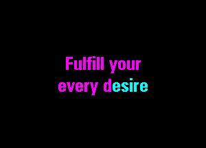 Fulfill your

every desire