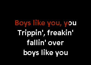 Boys like you, you

Trippin', freakin'
fallin' over
boys like you