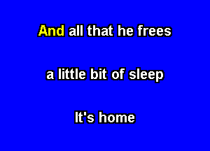 And all that he frees

a little bit of sleep

It's home
