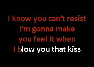 I know you can't resist
I'm gonna make

you feel it when
I blow you that kiss
