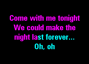 Come with me tonight
We could make the

night last forever...
Oh, oh