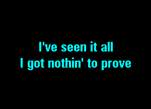 I've seen it all

I got nothin' to prove