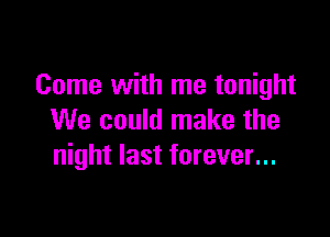 Come with me tonight

We could make the
night last forever...