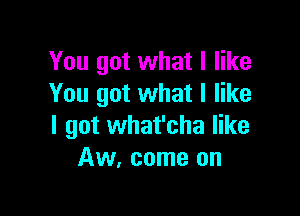 You got what I like
You got what I like

I got what'cha like
Aw, come on