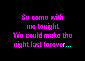 So come with
me tonight

We could make the
night last forever...