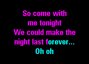 So come with
me tonight

We could make the

night last forever...
Oh oh