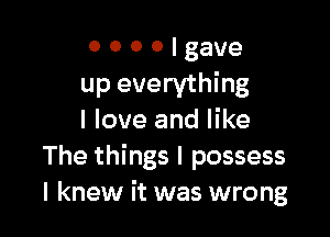 0 0 0 0 I gave
up everything

I love and like
The things I possess
I knew it was wrong