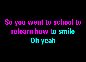 So you went to school to

relearn how to smile
Oh yeah