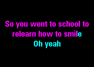 So you went to school to

relearn how to smile
Oh yeah