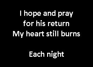 I hope and pray
for his return
My heart still burns

Each night