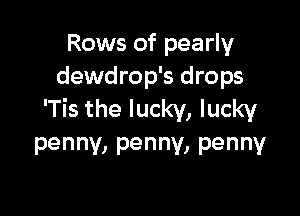 Rows of pearly
dewdrop's drops

'Tis the lucky, lucky
penny,penny,penny