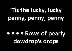 'Tis the lucky, lucky
penny, penny, penny

0 0 0 0 Rows of pearly
dewdrop's drops