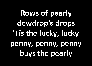 Rows of pearly
dewdrop's drops

'Tis the lucky, lucky

penny,penny,penny
buys the pearly
