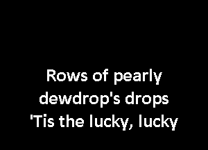 Rows of pearly
dewdrop's drops
'Tis the lucky, lucky