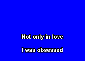 Not only in love

I was obsessed