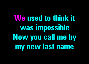 We used to think it
was impossible

Now you call me by
my new last name