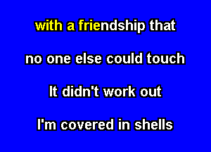 with a friendship that

no one else could touch
It didn't work out

I'm covered in shells