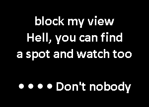 block my view
Hell, you can find

a spot and watch too

0 0 0 0 Don't nobody