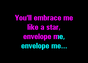 You'll embrace me
like a star.

envelope me.
envelope me...
