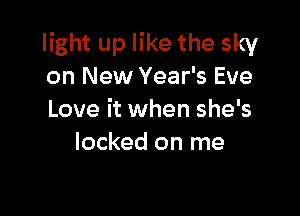 light up like the sky
on New Year's Eve

Love it when she's
locked on me