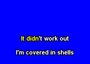 It didn't work out

I'm covered in shells