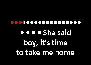 OOOOOOOOOOOOOOOOOO

0 0 0 0 She said
boy, it's time
to take me home