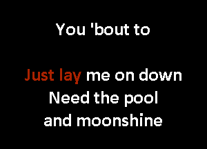 You 'bout to

Just lay me on down
Need the pool
and moonshine