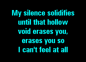 My silence solidifies
until that hollow

void erases you,
erases you so
I can't feel at all