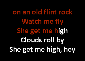 on an old flint rock
Watch me fly

She get me high
Clouds roll by
She get me high, hey