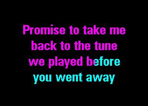 Promise to take me
back to the tune

we played before
you went away