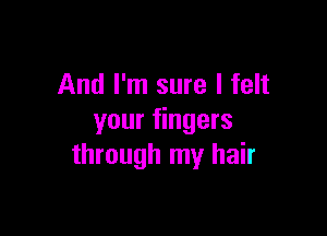 And I'm sure I felt

your fingers
through my hair