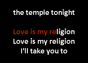 the temple tonight

Love is my religion
Love is my religion
I'll take you to