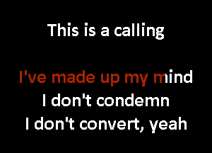 This is a calling

I've made up my mind
I don't condemn
I don't convert, yeah