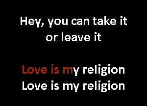 Hey, you can take it
or leave it

Love is my religion
Love is my religion