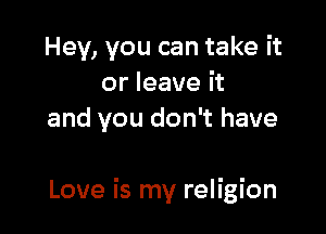 Hey, you can take it
or leave it
and you don't have

Love is my religion