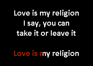 Love is my religion
I say, you can
take it or leave it

Love is my religion
