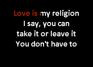 Love is my religion
I say, you can

take it or leave it
You don't have to