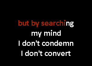 but by searching

my mind
I don't condemn
Idon't convert