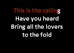 This is the calling
Have you heard

Bring all the lovers
to the fold