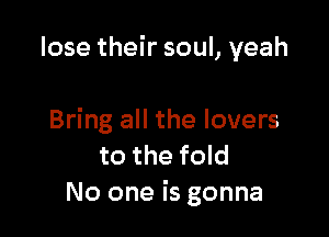 lose their soul, yeah

Bring all the lovers
to the fold
No one is gonna