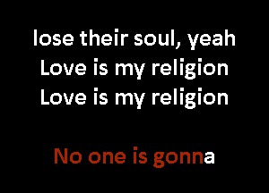 lose their soul, yeah
Love is my religion

Love is my religion

No one is gonna