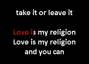 take it or leave it

Love is my religion
Love is my religion
and you can