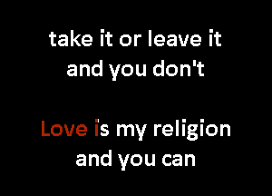 take it or leave it
and you don't

Love is my religion
and you can