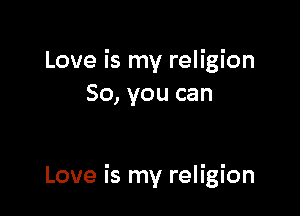 Love is my religion
80, you can

Love is my religion