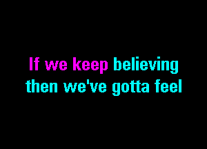 If we keep believing

then we've gotta feel