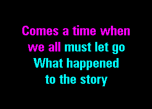 Comes a time when
we all must let go

What happened
to the story