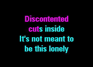 Discontented
cuts inside

It's not meant to
be this lonely