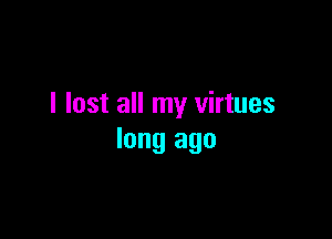 I lost all my virtues

long ago