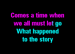 Comes a time when
we all must let go

What happened
to the story